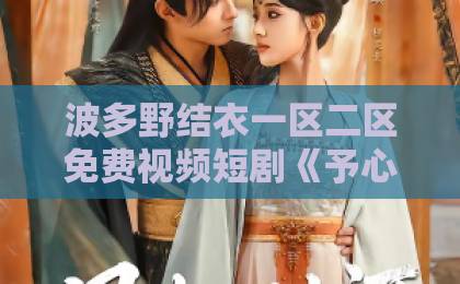波多野结衣一区二区免费视频短剧《予心予惜》凭什么让人追到停不下来?剧情看点与观剧指南中日韩自贸区 波多野结衣一区二区免费视频短剧《予心予惜》凭什么让人追到停不下来?剧情看点与观剧指南中日韩自贸区
