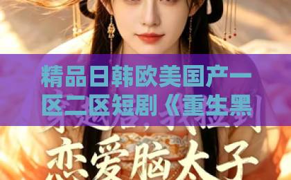精品日韩欧美国产一区二区短剧《重生黑月光,大小姐她专治不服》:2026年爽剧黑马凭什么让人一集上头?99久久免费精品国产观看 精品日韩欧美国产一区二区短剧《重生黑月光,大小姐她专治不服》:2026年爽剧黑马凭什么让人一集上头?99久久免费精品国产观看