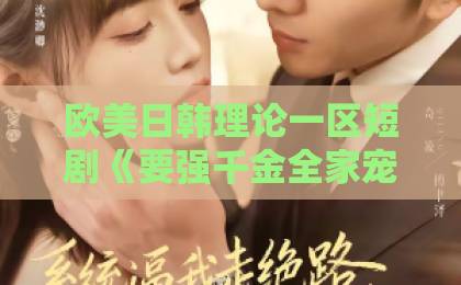 欧美日韩理论一区短剧《要强千金全家宠》凭什么让人一集上头?拆解爽点、人设与追剧门道亚洲卡一卡二卡三卡四 欧美日韩理论一区短剧《要强千金全家宠》凭什么让人一集上头?拆解爽点、人设与追剧门道亚洲卡一卡二卡三卡四