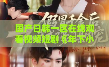 国产日韩一区在线观看视频短剧《年下小娇妻大叔乖乖宠我》凭什么让人一集接一集?2026年追剧观察久久啪久久全部精品 国产日韩一区在线观看视频短剧《年下小娇妻大叔乖乖宠我》凭什么让人一集接一集?2026年追剧观察久久啪久久全部精品