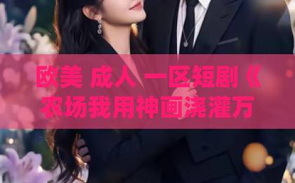 欧美 成人 一区短剧《农场我用神画浇灌万亩仙田》凭啥上头?2026年种田爽剧追剧指南久久精品国产亚洲一区二区 欧美 成人 一区短剧《农场我用神画浇灌万亩仙田》凭啥上头?2026年种田爽剧追剧指南久久精品国产亚洲一区二区