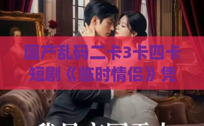 国产乱码二卡3卡四卡短剧《临时情侣》凭什么让人一集接一集？拆解设定、看点与追剧门道国内精品伊人久久久久Äv一坑