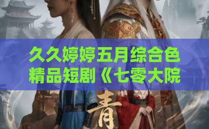 久久婷婷五月综合色精品短剧《七零大院新来的小美人是黑道千金》:反差人设为何越看越上头?欧美在线视频一区二区 久久婷婷五月综合色精品短剧《七零大院新来的小美人是黑道千金》:反差人设为何越看越上头?欧美在线视频一区二区