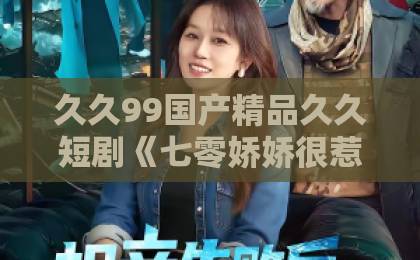 久久99国产精品久久短剧《七零娇娇很惹火》凭什么让人一刷就停不下来？追剧前先看这篇久久精品国产网红主播