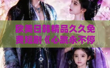 欧美日韩精品久久免费短剧《心跳永不停歇》凭什么让人一集接一集？2026年追剧观察与看点拆解中文有码日韩精品