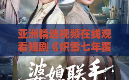 亚洲精选视频在线观看短剧《炽雪七年覆春衫》值得追吗?拆解虐恋爽点与入坑避雷指南(附看点)欧美日韩精品一区二区在线在线免费不卡 亚洲精选视频在线观看短剧《炽雪七年覆春衫》值得追吗?拆解虐恋爽点与入坑避雷指南(附看点)欧美日韩精品一区二区在线在线免费不卡