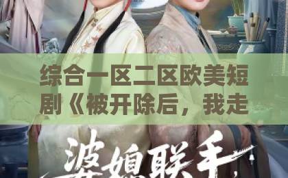 综合一区二区欧美短剧《被开除后，我走上人生巅峰》凭什么让人一集接一集？拆解爽点、套路与观看建议日本欧美一区二区在线