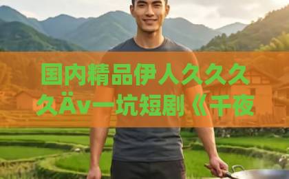 国内精品伊人久久久久Äv一坑短剧《千夜尽头是暖阳》：熬夜追完后，我想聊聊它凭什么让人上头国产福利视频在线