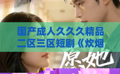 国产成人久久久精品二区三区短剧《炊烟与你共流年》:为何这部慢节奏作品让观众反复回味?【短剧《炊烟与你共流年》】烟火气里的情感密码日韩欧美 亚洲视频 国产成人久久久精品二区三区短剧《炊烟与你共流年》:为何这部慢节奏作品让观众反复回味?【短剧《炊烟与你共流年》】烟火气里的情感密码日韩欧美 亚洲视频
