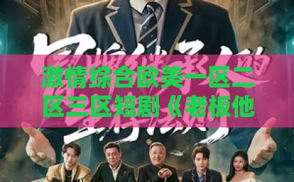 激情综合欧美一区二区三区短剧《老板他对我旧情难忘》凭什么让人上头？剧情看点与追剧避坑指南（2026追剧必看）免费看大片视频