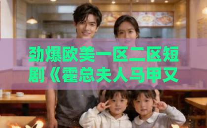 劲爆欧美一区二区短剧《霍总夫人马甲又掉了》凭什么让人一集接一集？拆解爽点与追剧门道日韩欧美区一区二