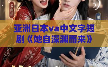 亚洲日本va中文字短剧《她自深渊而来》凭什么让人上头？剧情看点与追剧避坑全解析【她自深渊而来】日本免费一区二区三区最新