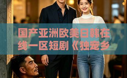 国产亚洲欧美日韩在线一区短剧《独宠乡野妃》凭什么让人一集接一集？拆解它的爽点与门道亚洲日韩欧美一区视频