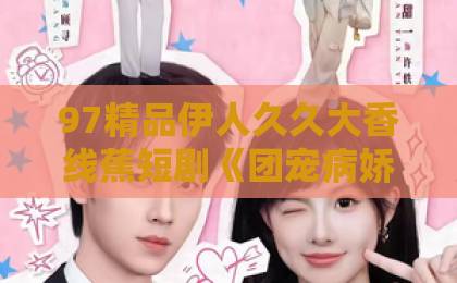 97精品伊人久久大香线蕉短剧《团宠病娇，魔女大人惹不起》80集全剧解析！谁看谁上头【团宠病娇】魔女大人惹不起的真相