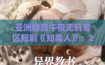 亚洲精品午夜无码专区短剧《知美人》:2026年古装短剧的审美突围,值不值得追?【知美人】看点拆解精品福利一区二区在线观看 亚洲精品午夜无码专区短剧《知美人》:2026年古装短剧的审美突围,值不值得追?【知美人】看点拆解精品福利一区二区在线观看