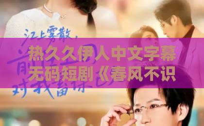 热久久伊人中文字幕无码短剧《春风不识旧人面》凭什么让人上头？拆解2026年这部黑马的出圈逻辑日韩精品一区二区三区中文9