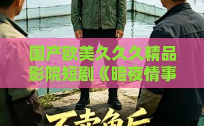 国产欧美久久久精品影院短剧《暗夜情事》凭什么让人一集接一集?拆解它的叙事钩子与情绪密码欧美亚洲学生国产一区 国产欧美久久久精品影院短剧《暗夜情事》凭什么让人一集接一集?拆解它的叙事钩子与情绪密码欧美亚洲学生国产一区