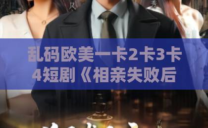 乱码欧美一卡2卡3卡4短剧《相亲失败后,我喜提末日大孙子》(100集)!这部末日喜剧凭什么让人上头?【相亲失败后我喜提末日大孙子】全网追剧指南