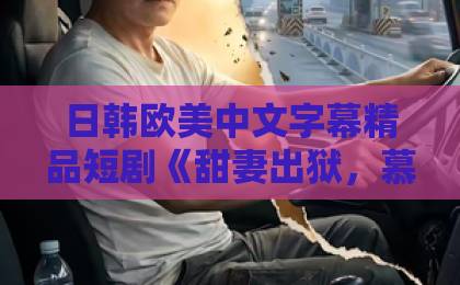 日韩欧美中文字幕精品短剧《甜妻出狱，慕爷追着宠》凭什么让人一集接一集？拆解爽点与追剧门道国产一区2区国产精品中文久久久久久久