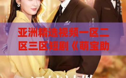 亚洲精选视频一区二区三区短剧《萌宝助攻美艳妈咪请入怀》凭什么让人一集接一集？看点、套路与入坑指南无码免费在线免费不卡日Äv一区