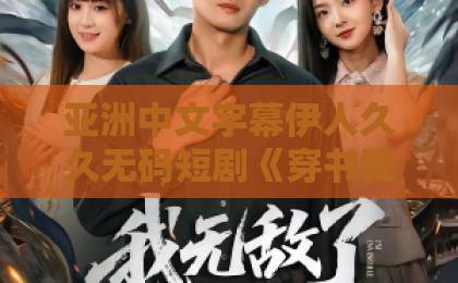 亚洲中文字幕伊人久久无码短剧《穿书我真不是来救赎反派的啊》凭什么让人一集上头？拆解反套路爽点与追剧门道亚洲 欧美一区二区