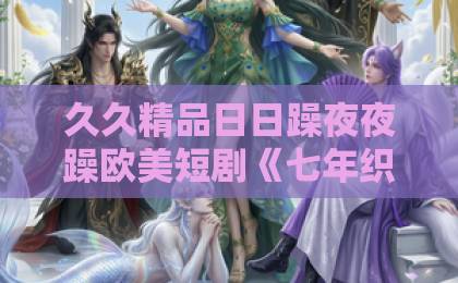 久久精品日日躁夜夜躁欧美短剧《七年织蕾丝》凭什么让人一集接一集？拆解剧情看点与追剧门道欧美性猛交oobbxxxx免费看