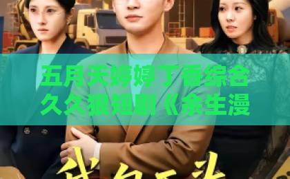 五月天婷婷丁香综合久久狠短剧《余生漫漫只为你》：2026年值得追的治愈系爱情短剧，看点与口碑全解析久久久91精品国产一区