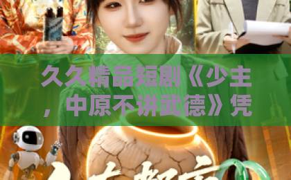 久久精品短剧《少主，中原不讲武德》凭什么出圈？拆解爽点、人设与追剧门道中日韩精品-中文字幕