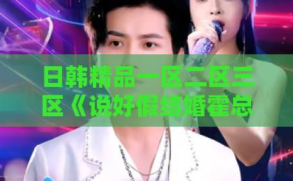 日韩精品一区二区三区《说好假结婚霍总怎么动真格了》（79集）爆火背后：假戏真做的甜宠套路，你看懂了吗？