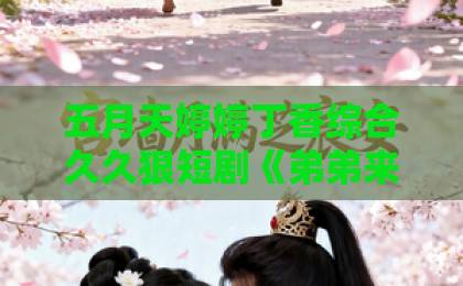 五月天婷婷丁香综合久久狠短剧《弟弟来袭，带娃姐姐休想逃》凭什么让人一集上头？2026年追剧观察国产喷水福利在线视频