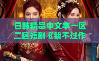 日韩精品中文字一区二区短剧《我不过作作妖!怎么就成白月光了》凭什么让人上头?拆解反套路爽点与追剧门道国产乱码二卡3卡四卡 日韩精品中文字一区二区短剧《我不过作作妖!怎么就成白月光了》凭什么让人上头?拆解反套路爽点与追剧门道国产乱码二卡3卡四卡