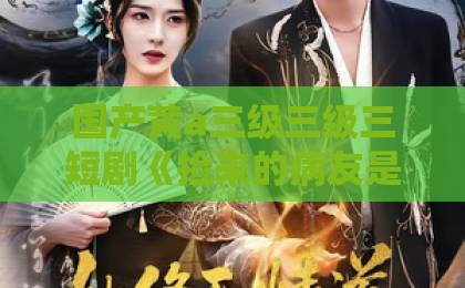国产黄a三级三级三短剧《捡来的病友是商界霸主&疯诱》凭什么让人一集接一集?看点、人设与追剧体验全拆解日本免费一区二区三区最新 国产黄a三级三级三短剧《捡来的病友是商界霸主&疯诱》凭什么让人一集接一集?看点、人设与追剧体验全拆解日本免费一区二区三区最新