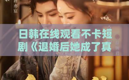 日韩在线观看不卡短剧《退婚后她成了真祖宗》凭什么让人一刷就停不下来？【关键词】背后藏着这些看点亚洲日韩国产一级特黄aaa大片一区二区三区
