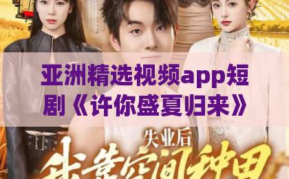 亚洲精选视频app短剧《许你盛夏归来》凭什么让人一集接一集？拆解它的情绪钩子与追剧门道成人免费视频一区二区三区