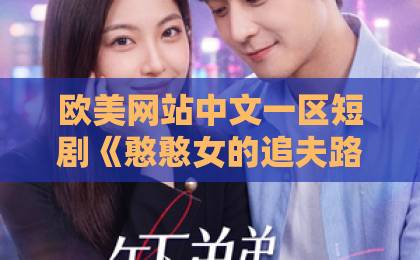 欧美网站中文一区短剧《憨憨女的追夫路》（69集）：呆萌女主逆袭追爱，笑点与泪点齐飞！【憨憨女的追夫路】观后感