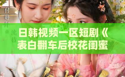 日韩视频一区短剧《表白翻车后校花闺蜜截胡了我》凭什么让人一口气刷完？拆解爽点与追剧门道欧美日韩亚洲一级A特黄大片一区二区综合在线