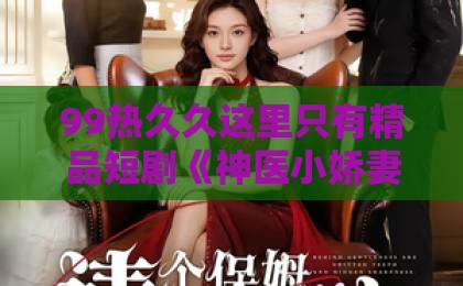 99热久久这里只有精品短剧《神医小娇妻下山》：2026年为何这部“土甜爽”短剧让人一刷就停不下来？【神医小娇妻下山】欧美午夜一区二区福利视频