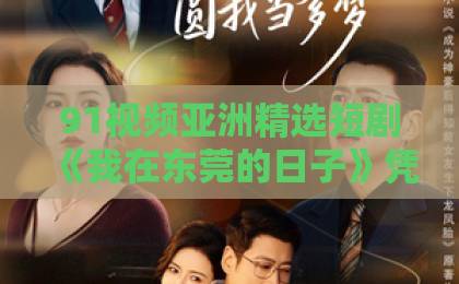 91视频亚洲精选短剧《我在东莞的日子》凭什么让人一集接一集？打工人视角的真实感与爽点拆解91天堂一区二区三区在线