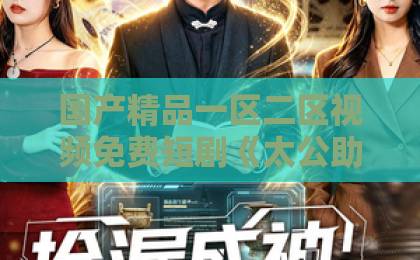 国产精品一区二区视频免费短剧《太公助我：从净身出户到人生赢家》凭啥让人一集接一集？拆解爽点与看点亚洲精品一卡2卡三卡4区