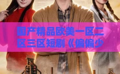 国产精品欧美一区二区三区短剧《偏偏少帅他既争又抢》凭什么让人一集接一集？拆解看点与追剧门道久久网伊人网