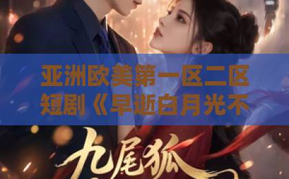 亚洲欧美第一区二区短剧《早逝白月光不续前缘,皇帝他急了》(68集):2026年最上头的古代虐恋?【早逝白月光】皇帝追妻火葬场!