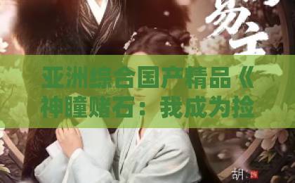 亚洲综合国产精品《神瞳赌石：我成为捡漏大佬》（83集）爆火揭秘：赌石小白如何靠“神瞳”逆袭？