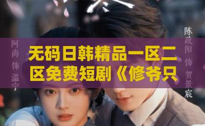 无码日韩精品一区二区免费短剧《修爷只对我上瘾》（62集）！霸道总裁式甜宠为何让人欲罢不能？【甜宠短剧】2026必看清单