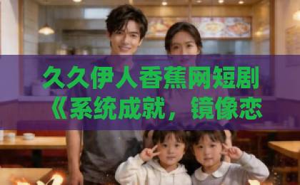 久久伊人香蕉网短剧《系统成就，镜像恋人》凭什么让人上头？拆解设定、看点与追剧门道久久综合精品国产丝袜长腿