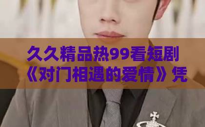 久久精品热99看短剧《对门相遇的爱情》凭什么让人上头？拆解对门恋的日常甜与真实共鸣欧美日韩人妻精品系列一区二区三区