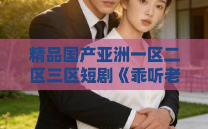 精品国产亚洲一区二区三区短剧《乖听老祖的话》凭什么让人一集接一集？拆解看点与追剧门道日韩精品中文字幕一区二区三区四区