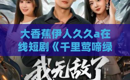 大香蕉伊人久久a在线短剧《千里莺啼绿映红》凭什么出圈？拆解它的看点、争议与追剧门道久久精品99re8久香蕉