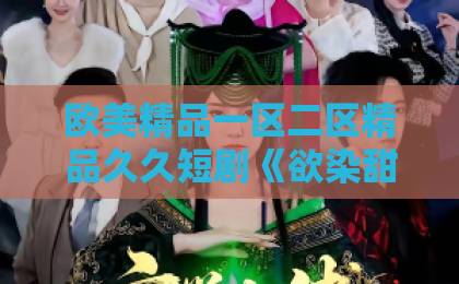 欧美精品一区二区精品久久短剧《欲染甜梨》凭什么让人一集接一集?拆解这部2026年小体量黑马的追剧密码国产情侣一区二区 欧美精品一区二区精品久久短剧《欲染甜梨》凭什么让人一集接一集?拆解这部2026年小体量黑马的追剧密码国产情侣一区二区