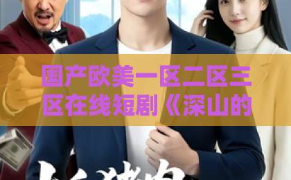 国产欧美一区二区三区在线短剧《深山的秘密》凭什么让人一集接一集?拆解它的叙事套路与出圈逻辑国产日韩精品一区二区三区在线 国产欧美一区二区三区在线短剧《深山的秘密》凭什么让人一集接一集?拆解它的叙事套路与出圈逻辑国产日韩精品一区二区三区在线