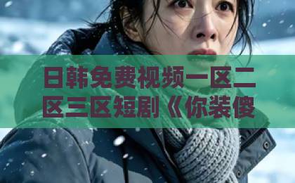 日韩免费视频一区二区三区短剧《你装傻我充楞，我们天生一对》：反套路CP为何让人越看越上头？日韩中文字幕亚洲精品